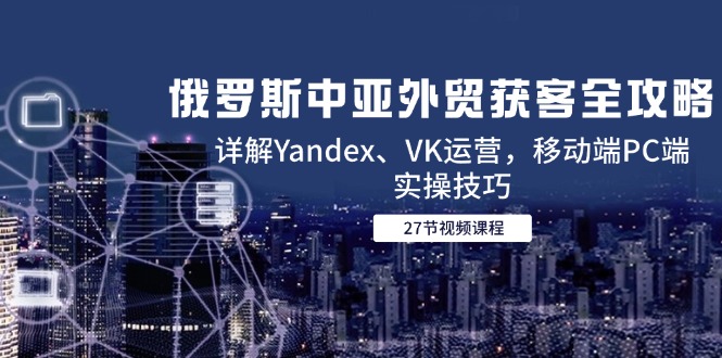 （14959期）俄罗斯中亚外贸获客全攻略，详解Yandex、VK运营，移动端PC端实操技巧-赚钱网