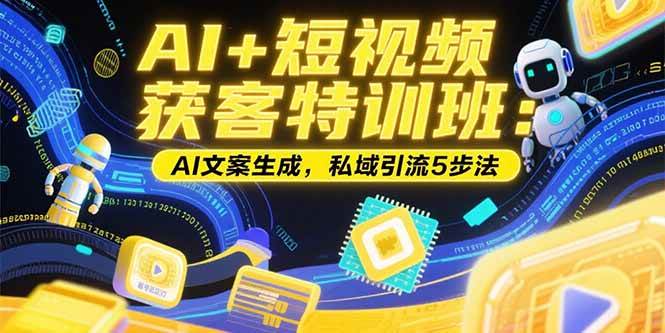 （15441期）AI+短视频获客特训班：账号定位技巧，AI文案生成，私域引流5步法-赚钱网