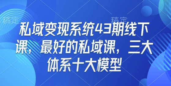 私域变现系统43期线下课，最好的私域课，三大体系十大模型-赚钱网