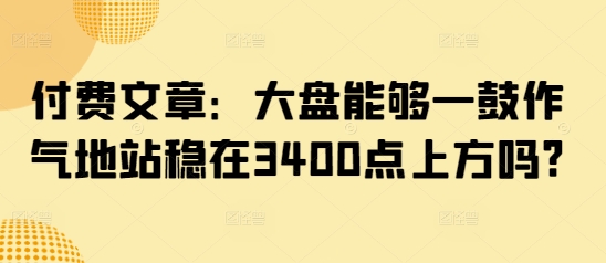 付费文章：大盘能够一鼓作气地站稳在3400点上方吗?-赚钱网