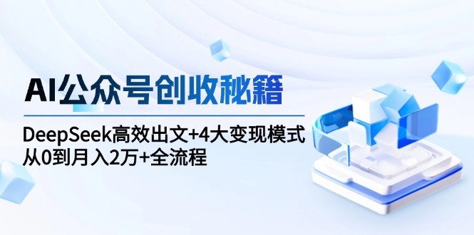 （15047期）AI公众号创收秘籍：DeepSeek高效出文+4大变现模式，从0到月入2万+全流程-赚钱网