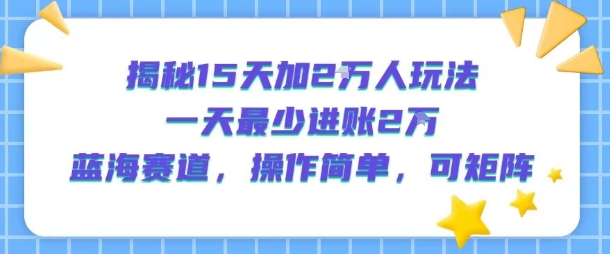 揭秘15天加2W人玩法，一天最少2万进账，蓝海赛道，操作简单，可矩阵-赚钱网