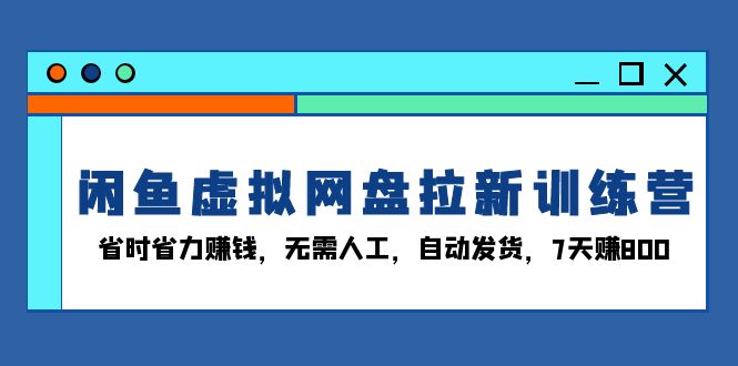 （13524期）闲鱼虚拟网盘拉新训练营：省时省力赚钱，无需人工，自动发货，7天赚800-赚钱网
