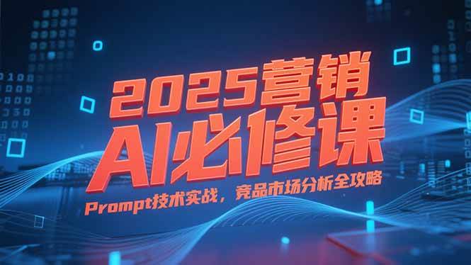 （15306期）2025营销AI必修课，业务拆解逻辑，Prompt技术实战，竞品市场分析全攻略-赚钱网