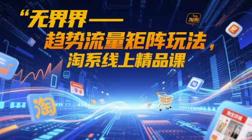 无界-趋势流量矩阵玩法，淘系线上精品课-赚钱网