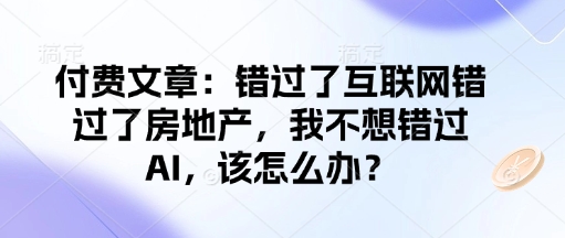 付费文章：错过了互联网错过了房地产，我不想错过AI，该怎么办？-赚钱网