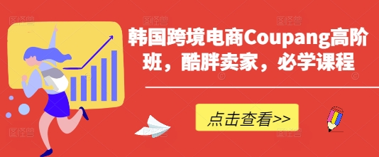 韩国跨境电商Coupang高阶班，酷胖卖家，必学课程-赚钱网