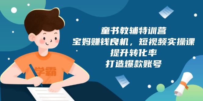 （13899期）童书教辅特训营，宝妈赚钱良机，短视频实操课，提升转化率，打造爆款账号-赚钱网