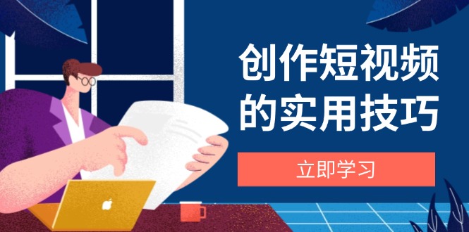 （14554期）创作短视频的实用技巧，剪辑、设备、构图、文案一站式学习攻略-赚钱网