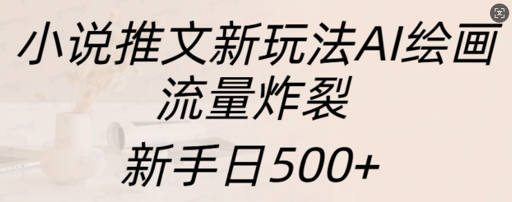 小说推文新玩法AI绘画，流量炸裂，新手日500+【揭秘】-赚钱网