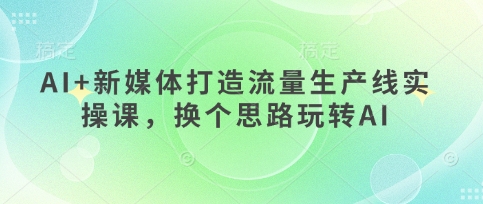 AI+新媒体打造流量生产线实操课，换个思路玩转AI-赚钱网