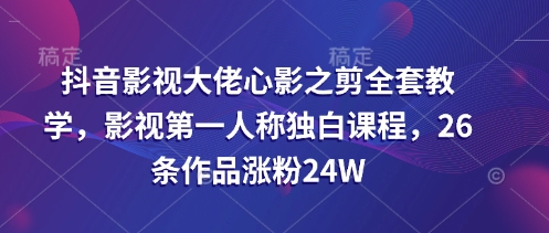 抖音影视大佬心影之剪全套教学，影视第一人称独白课程，26条作品涨粉24W-赚钱网