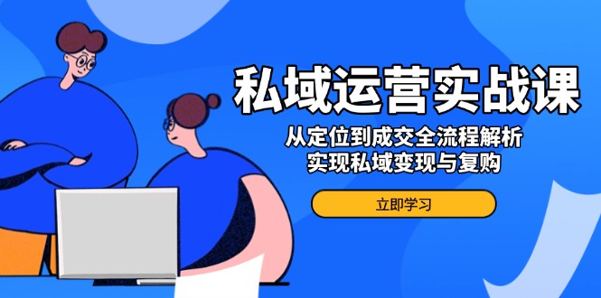 （14098期）私域运营实战课，从定位到成交全流程解析，实现私域变现与复购-赚钱网