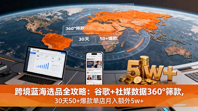 跨境蓝海选品全攻略：谷歌+社媒数据360°筛款,30天50+爆款单店月入额外5w+-赚钱网