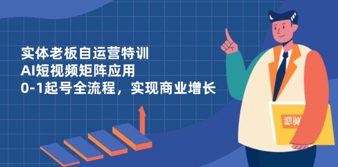 （14487期）实体老板自运营特训，AI短视频矩阵应用，0-1起号全流程，实现商业增长-赚钱网