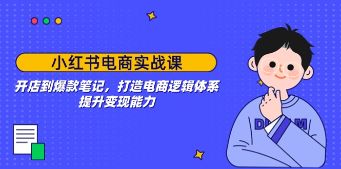 （14122期）小红书电商实战课：开店到爆款笔记，打造电商逻辑体系，提升变现能力-赚钱网