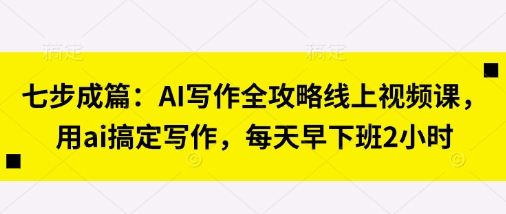 七步成篇：AI写作全攻略线上视频课，用ai搞定写作，每天早下班2小时-赚钱网