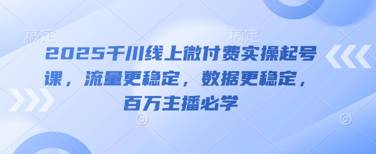 2025千川线上微付费实操起号课，流量更稳定，数据更稳定，百万主播必学-赚钱网