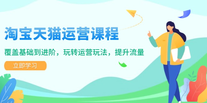 （14002期）淘宝天猫运营课程，覆盖基础到进阶，玩转运营玩法，提升流量-赚钱网
