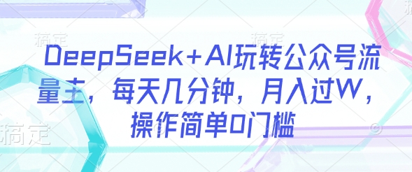 DeepSeek+AI玩转公众号流量主，每天几分钟，月入过W，操作简单0门槛-赚钱网