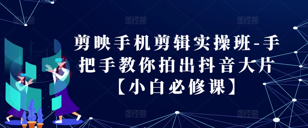 剪映手机剪辑实操班-手把手教你拍出抖音大片【小白必修课】-赚钱网