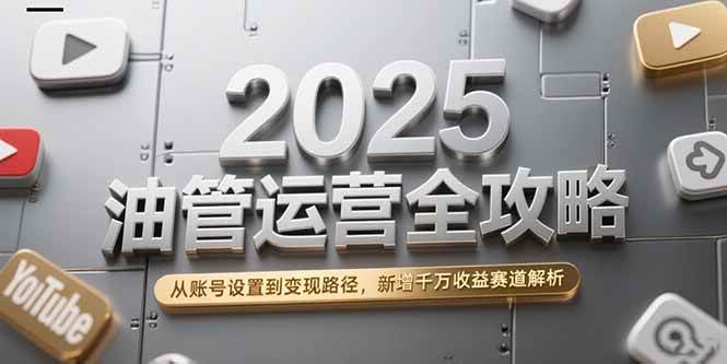 （15232期）2025油管运营全攻略，从账号设置到变现路径，新增千万收益赛道解析-赚钱网