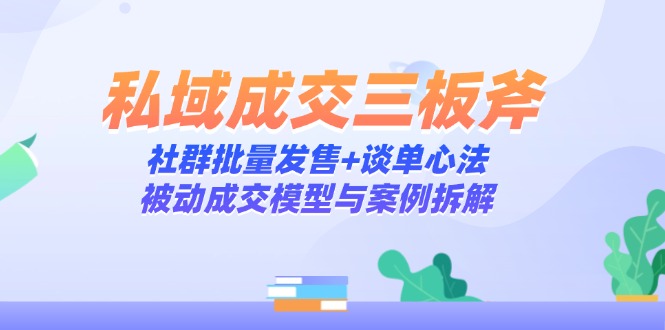 （14762期）私域成交三板斧：社群批量发售+谈单心法，被动成交模型与案例拆解-赚钱网