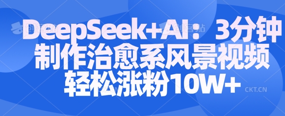 Deepseek+AI: 3分钟制作治愈系风景视频轻松涨粉10W-赚钱网