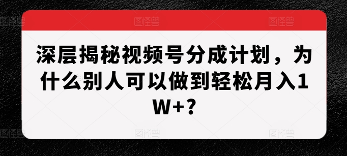 深层揭秘视频号分成计划，为什么别人可以做到轻松月入1W+?-赚钱网