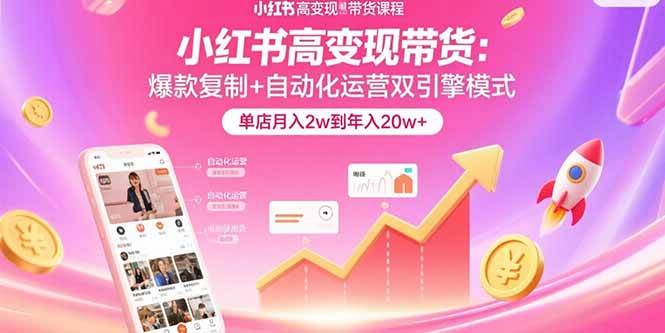 （15720期）小红书高变现带货：爆款复制+自动化运营双引擎模式 单店月入2w到年入20w+-赚钱网