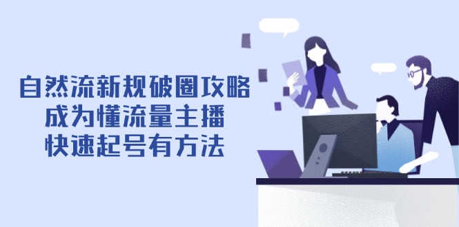 （14489期）自然流新规破圈攻略【4月6更新】：成为懂流量主播，快速起号有方法-赚钱网