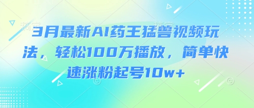 3月最新AI药王猛兽视频玩法，轻松100W播放，简单快速涨粉起号10w+-赚钱网