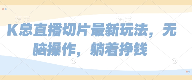 K总直播切片最新玩法，无脑操作，躺着挣钱-赚钱网