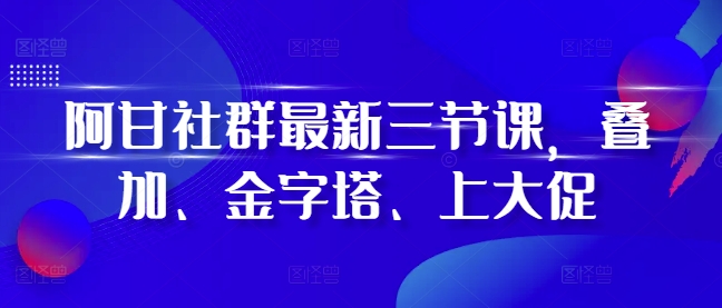 阿甘社群最新三节课，叠加、金字塔、上大促-赚钱网