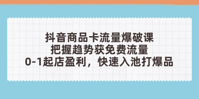 （14532期）抖音商品卡流量爆破课：把握趋势获免费流量，0-1起店盈利，快速入池打爆品-赚钱网