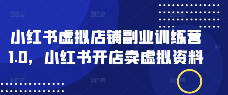 小红书虚拟店铺副业训练营1.0，小红书开店卖虚拟资料-赚钱网
