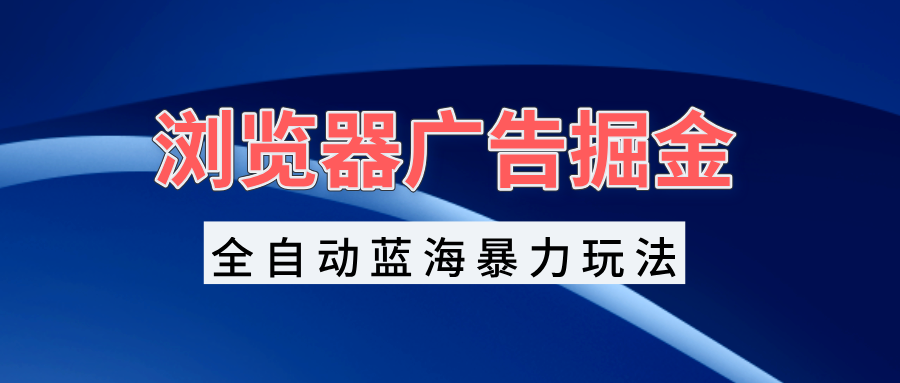 （13423期）浏览器广告掘金，全自动蓝海暴力玩法，轻松日入1000+矩阵无脑开干-赚钱网