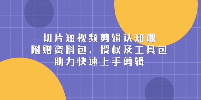 （13888期）切片短视频剪辑认知课，附赠资料包、授权及工具包，助力快速上手剪辑-赚钱网