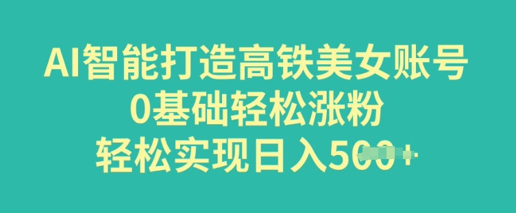 AI智能打造高铁美女账号，0基础轻松涨粉，轻松实现日入多张-赚钱网