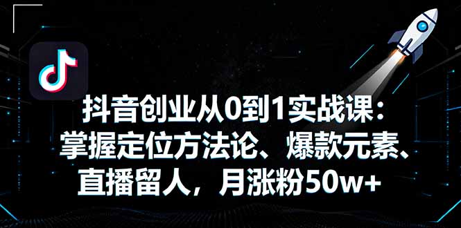 抖音创业从0到1实战课：掌握定位方法论、爆款元素、直播留人，月涨粉50w+-赚钱网