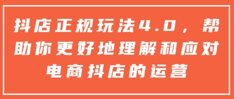 抖店正规玩法4.0，帮助你更好地理解和应对电商抖店的运营-赚钱网