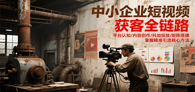 中小企业短视频获客全链路，平台认知/内容创作/抖加投放/矩阵搭建，精准引流核心方法-赚钱网
