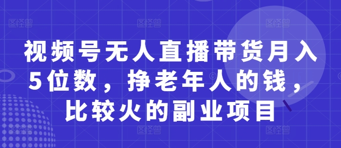 视频号无人直播带货月入5位数，挣老年人的钱，比较火的副业项目-赚钱网