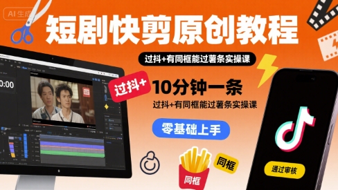 短剧快剪原创教程，10分钟一条，过抖+有同框能过薯条实操课-赚钱网