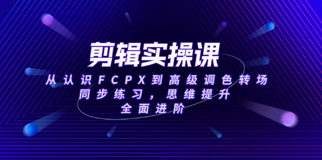 （14078期）剪辑实操课，从认识FCPX到高级调色转场，同步练习，思维提升，全面进阶-赚钱网