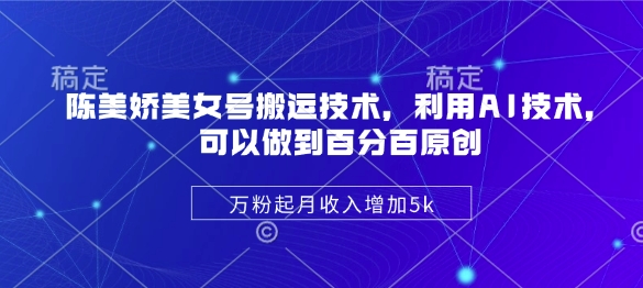 陈美娇美女号搬运技术，利用AI技术，可以做到百分百原创，万粉起月收入增加5k-赚钱网