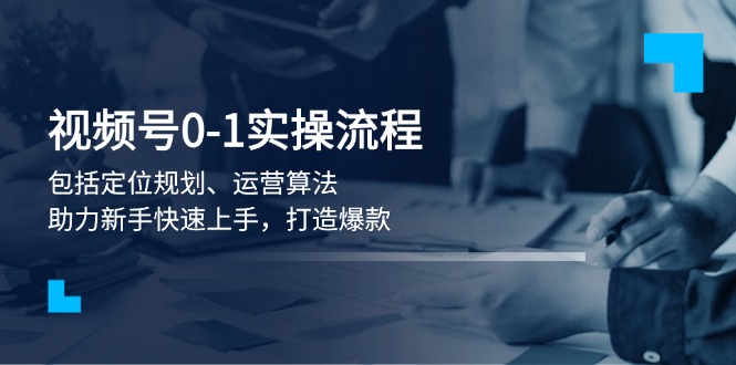 （13984期）视频号0-1实战流程，包括定位规划、运营算法，助力新手快速上手，打造爆款-赚钱网