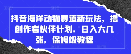 抖音海洋动物赛道新玩法，撸创作者伙伴计划，日入大几张，保姆级教程-赚钱网