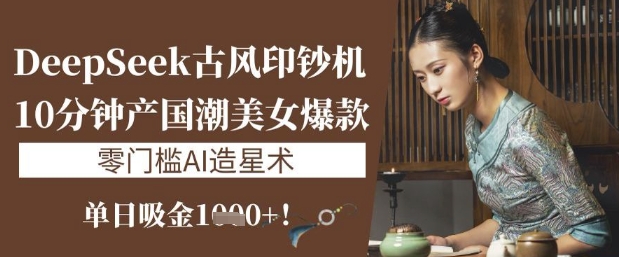 DeepSeek古风印钞机：10分钟产国潮美女爆款，单日吸金1k+，零门槛AI造星术-赚钱网