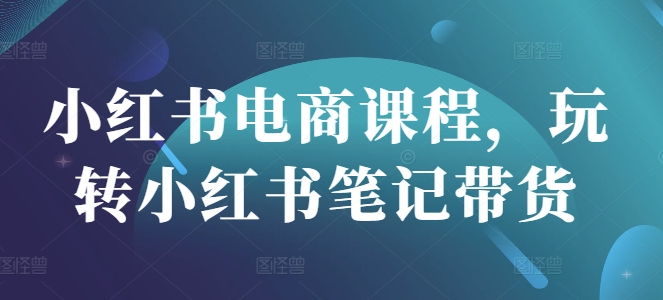 小红书电商课程，玩转小红书笔记带货-赚钱网